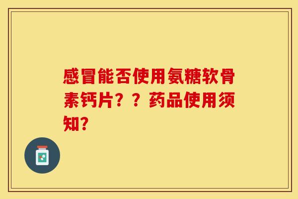 能否使用氨糖软骨素钙片？？药品使用须知？