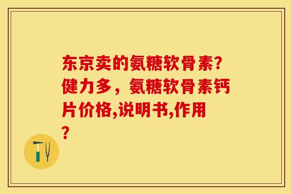 东京卖的氨糖软骨素？健力多，氨糖软骨素钙片价格,说明书,作用？