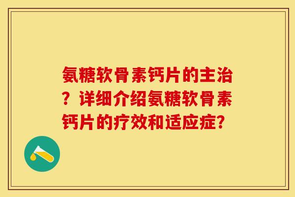 氨糖软骨素钙片的主？详细介绍氨糖软骨素钙片的疗效和适应症？