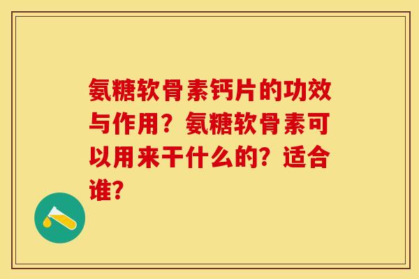 氨糖软骨素钙片的功效与作用?氨糖软骨素可以用来干什么的?适合谁? 氨糖软骨素钙片的功效与作用?氨糖软骨素可以用来干什么的?适合谁?