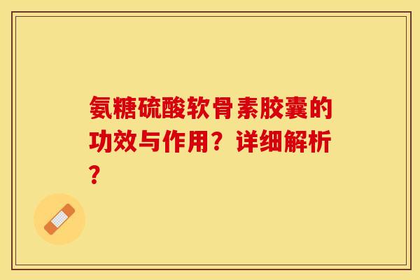 氨糖硫酸软骨素胶囊的功效与作用?详细解析? 氨糖硫酸软骨素胶囊的功效与作用?详细解析?
