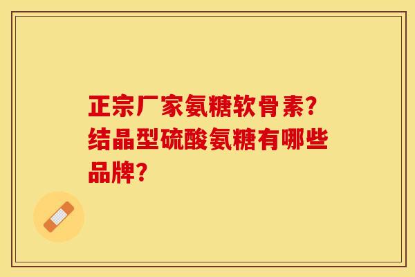 正宗厂家氨糖软骨素？结晶型硫酸氨糖有哪些品牌？