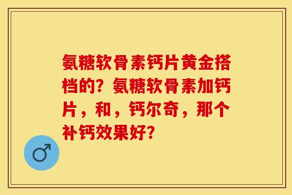 氨糖软骨素钙片黄金搭档的?氨糖软骨素加钙片,和,钙尔奇,那个补钙效果好? 氨糖软骨素钙片黄金搭档的?氨糖软骨素加钙片,和,钙尔奇,那个补钙效果好?