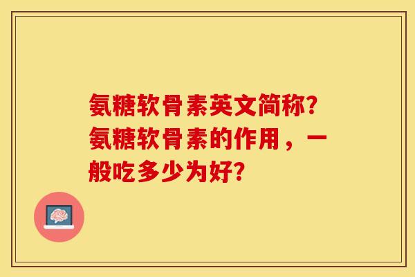 氨糖软骨素英文简称?氨糖软骨素的作用,一般吃多少为好? 氨糖软骨素英文简称?氨糖软骨素的作用,一般吃多少为好?