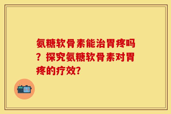 氨糖软骨素能胃疼吗?探究氨糖软骨素对胃疼的疗效? 氨糖软骨素能胃疼吗?探究氨糖软骨素对胃疼的疗效?