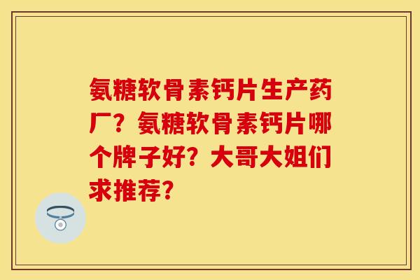 氨糖软骨素钙片生产药厂？氨糖软骨素钙片哪个牌子好？大哥大姐们求推荐？