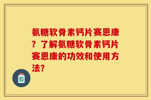 氨糖软骨素钙片赛恩康？了解氨糖软骨素钙片赛恩康的功效和使用方法？