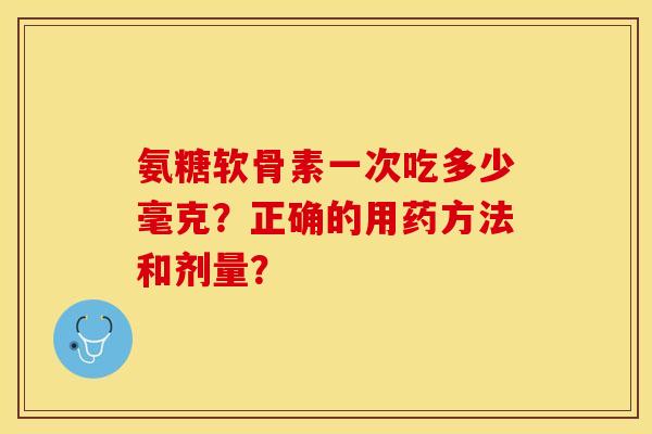 氨糖软骨素一次吃多少毫克？正确的用药方法和剂量？