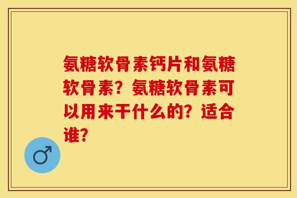 氨糖软骨素钙片和氨糖软骨素？氨糖软骨素可以用来干什么的？适合谁？