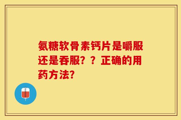氨糖软骨素钙片是嚼服还是吞服??正确的用药方法? 氨糖软骨素钙片是嚼服还是吞服??正确的用药方法?