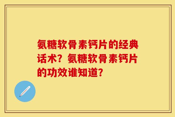 氨糖软骨素钙片的经典话术?氨糖软骨素钙片的功效谁知道? 氨糖软骨素钙片的经典话术?氨糖软骨素钙片的功效谁知道?