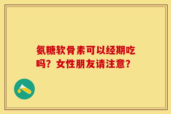 氨糖软骨素可以经期吃吗？女性朋友请注意？