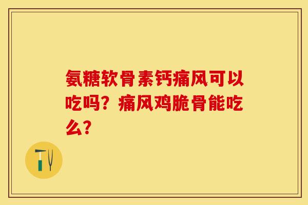 氨糖软骨素钙可以吃吗？鸡脆骨能吃么？