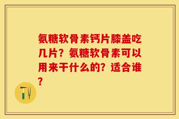 氨糖软骨素钙片膝盖吃几片?氨糖软骨素可以用来干什么的?适合谁? 氨糖软骨素钙片膝盖吃几片?氨糖软骨素可以用来干什么的?适合谁?
