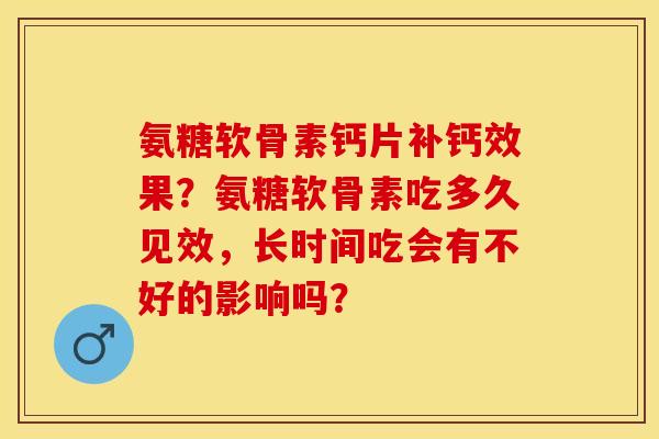 氨糖软骨素钙片补钙效果?氨糖软骨素吃多久见效,长时间吃会有不好的影响吗? 氨糖软骨素钙片补钙效果?氨糖软骨素吃多久见效,长时间吃会有不好的影响吗?