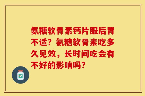 氨糖软骨素钙片服后胃不适?氨糖软骨素吃多久见效,长时间吃会有不好的影响吗? 氨糖软骨素钙片服后胃不适?氨糖软骨素吃多久见效,长时间吃会有不好的影响吗?