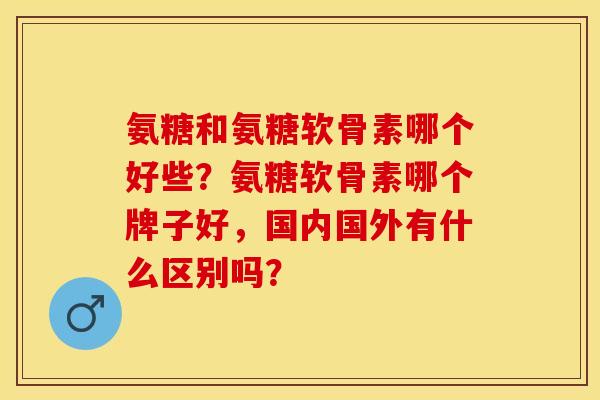 氨糖和氨糖软骨素哪个好些？氨糖软骨素哪个牌子好，国内国外有什么区别吗？