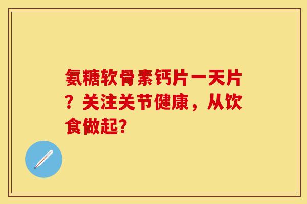氨糖软骨素钙片一天片?关注关节健康,从饮食做起? 氨糖软骨素钙片一天片?关注关节健康,从饮食做起?