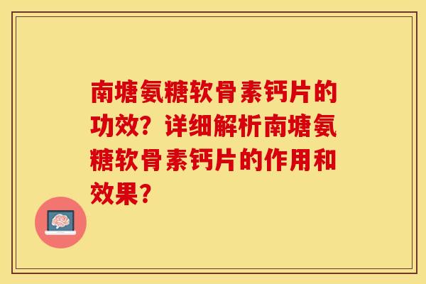南塘氨糖软骨素钙片的功效？详细解析南塘氨糖软骨素钙片的作用和效果？