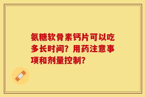 氨糖软骨素钙片可以吃多长时间?用药注意事项和剂量控制? 氨糖软骨素钙片可以吃多长时间?用药注意事项和剂量控制?