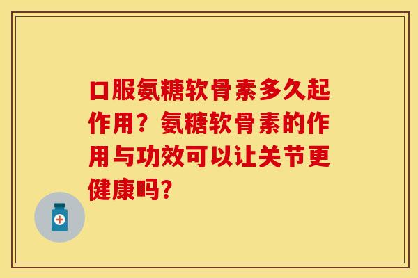 口服氨糖软骨素多久起作用？氨糖软骨素的作用与功效可以让关节更健康吗？