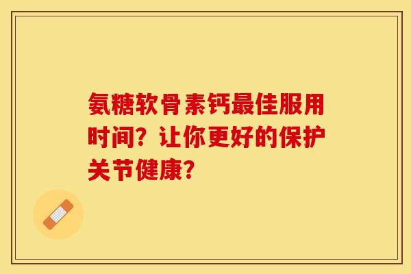氨糖软骨素钙佳服用时间？让你更好的保护关节健康？