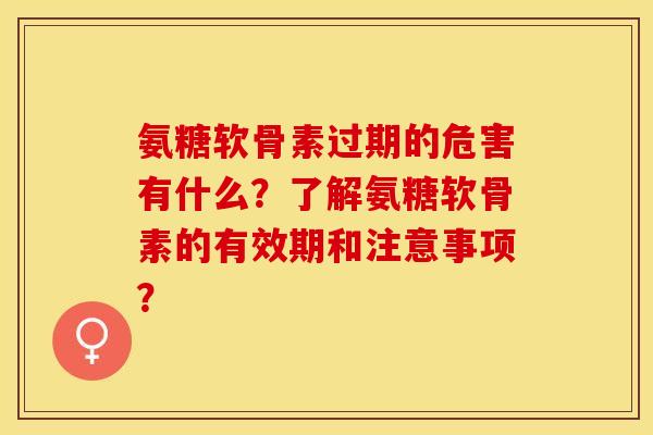 氨糖软骨素过期的危害有什么？了解氨糖软骨素的有效期和注意事项？