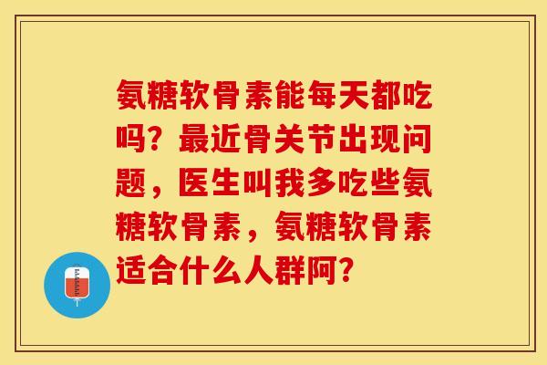 氨糖软骨素能每天都吃吗？近骨关节出现问题，医生叫我多吃些氨糖软骨素，氨糖软骨素适合什么人群阿？