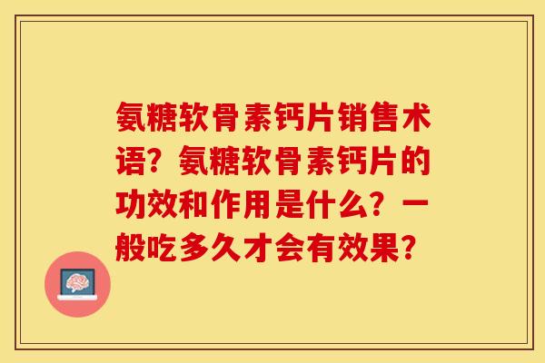 氨糖软骨素钙片销售术语？氨糖软骨素钙片的功效和作用是什么？一般吃多久才会有效果？