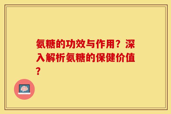 氨糖的功效与作用？深入解析氨糖的保健价值？