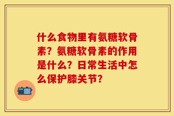 什么食物里有氨糖软骨素？氨糖软骨素的作用是什么？日常生活中怎么保护膝关节？
