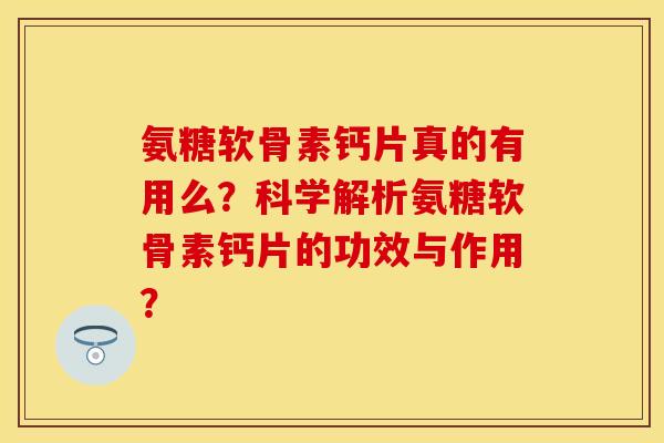 氨糖软骨素钙片真的有用么？科学解析氨糖软骨素钙片的功效与作用？
