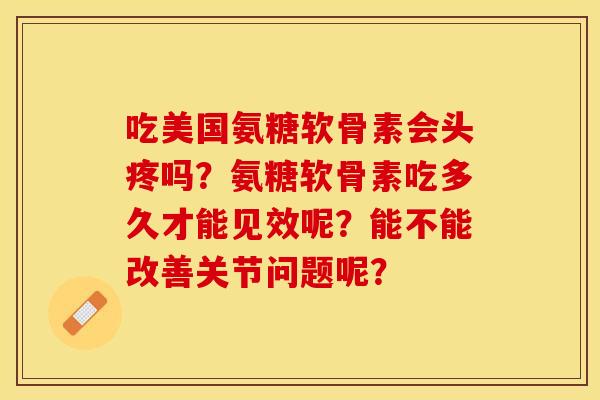 吃美国氨糖软骨素会头疼吗?氨糖软骨素吃多久才能见效呢?能不能改善关节问题呢? 吃美国氨糖软骨素会头疼吗?氨糖软骨素吃多久才能见效呢?能不能改善关节问题呢?