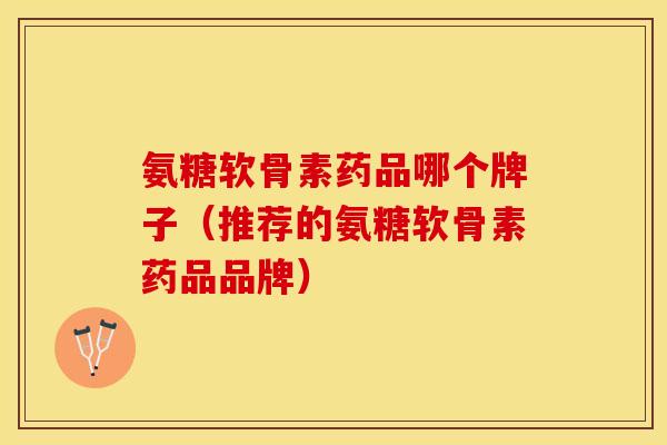 氨糖软骨素药品哪个牌子(推荐的氨糖软骨素药品品牌) 氨糖软骨素药品哪个牌子(推荐的氨糖软骨素药品品牌)
