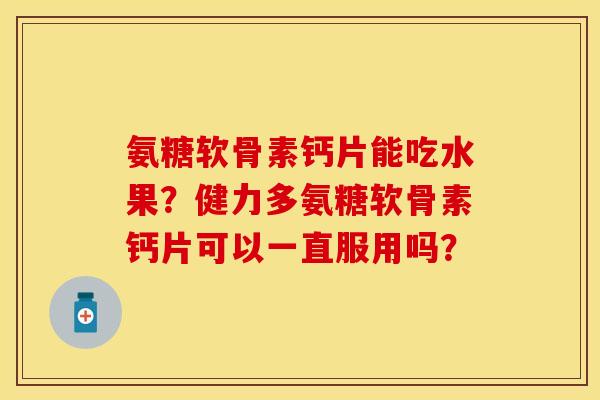 氨糖软骨素钙片能吃水果？健力多氨糖软骨素钙片可以一直服用吗？