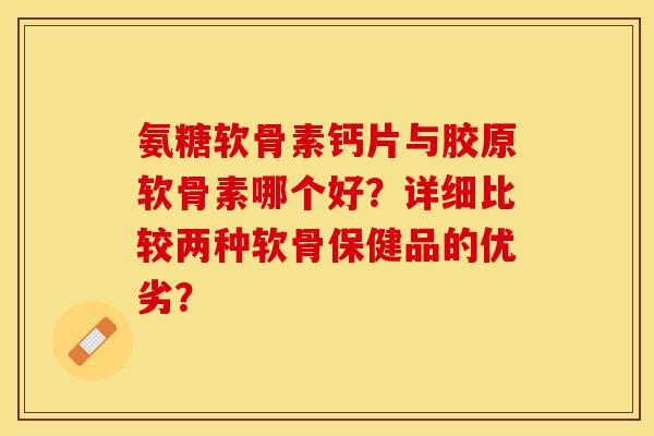 氨糖软骨素钙片与胶原软骨素哪个好？详细比较两种软骨保健品的优劣？