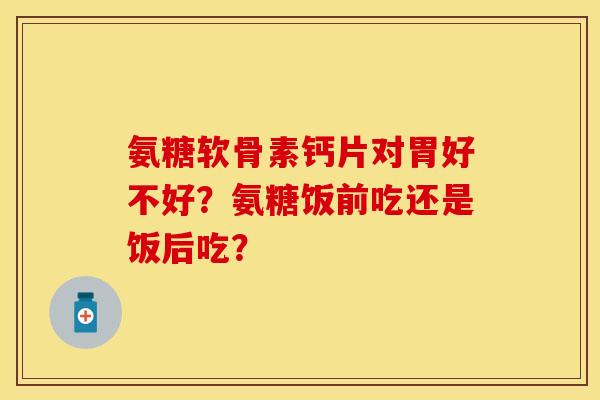 氨糖软骨素钙片对胃好不好？氨糖饭前吃还是饭后吃？