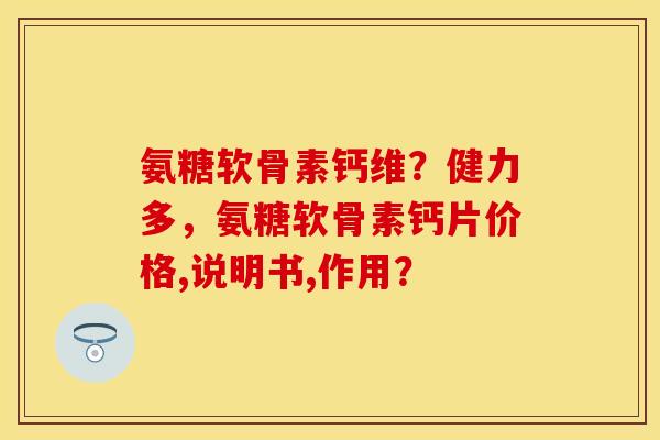 氨糖软骨素钙维？健力多，氨糖软骨素钙片价格,说明书,作用？