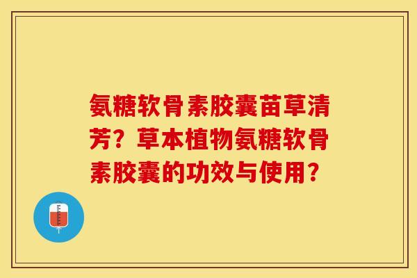 氨糖软骨素胶囊苗草清芳？草本植物氨糖软骨素胶囊的功效与使用？