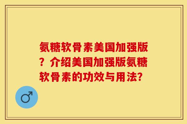 氨糖软骨素美国加强版？介绍美国加强版氨糖软骨素的功效与用法？