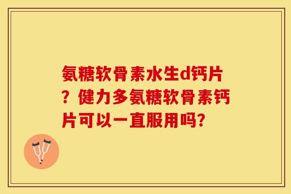 氨糖软骨素水生d钙片？健力多氨糖软骨素钙片可以一直服用吗？