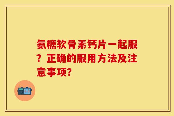 氨糖软骨素钙片一起服?正确的服用方法及注意事项? 氨糖软骨素钙片一起服?正确的服用方法及注意事项?