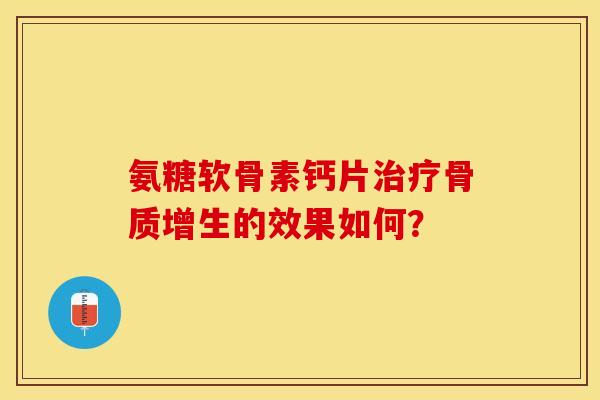 氨糖软骨素钙片的效果如何? 氨糖软骨素钙片的效果如何?