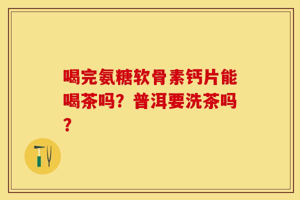 喝完氨糖软骨素钙片能喝茶吗?普洱要洗茶吗? 喝完氨糖软骨素钙片能喝茶吗?普洱要洗茶吗?