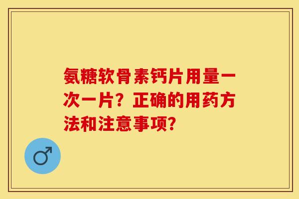 氨糖软骨素钙片用量一次一片?正确的用药方法和注意事项? 氨糖软骨素钙片用量一次一片?正确的用药方法和注意事项?