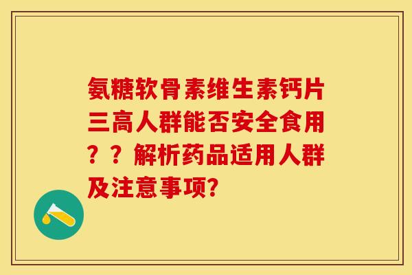 氨糖软骨素维生素钙片人群能否安全食用??解析药品适用人群及注意事项? 氨糖软骨素维生素钙片人群能否安全食用??解析药品适用人群及注意事项?