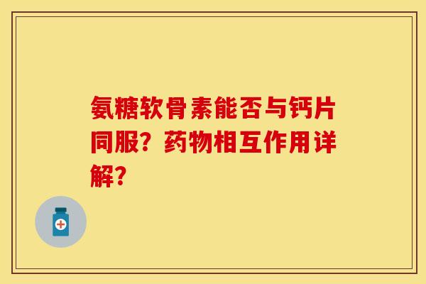 氨糖软骨素能否与钙片同服?相互作用详解? 氨糖软骨素能否与钙片同服?相互作用详解?