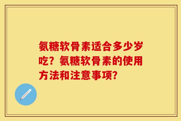 氨糖软骨素适合多少岁吃?氨糖软骨素的使用方法和注意事项? 氨糖软骨素适合多少岁吃?氨糖软骨素的使用方法和注意事项?