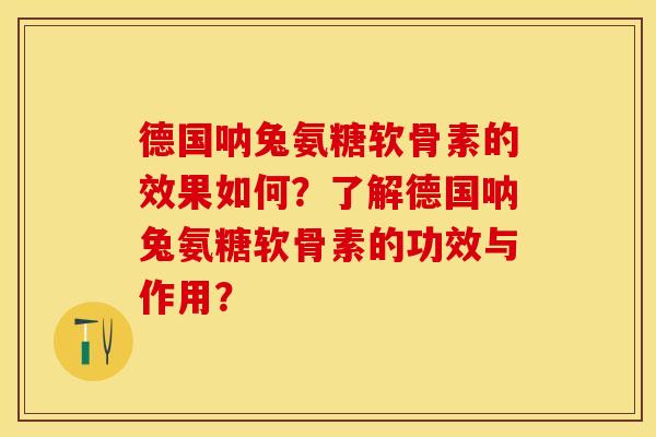 德国呐兔氨糖软骨素的效果如何？了解德国呐兔氨糖软骨素的功效与作用？