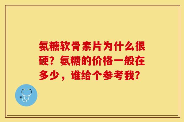氨糖软骨素片为什么很硬？氨糖的价格一般在多少，谁给个参考我？